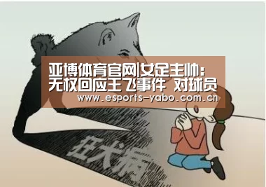 亚博体育官网|女足主帅:无权回应王飞事件 对球员要退役没意见(图2) 亚博体育官网