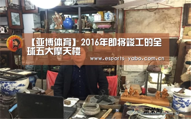 【亚博体育】2016年即将竣工的全球五大摩天楼(图3) 亚博官网