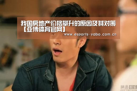 我国房地产价格攀升的原因及其对策【亚博体育官网】(图3) 亚博体育